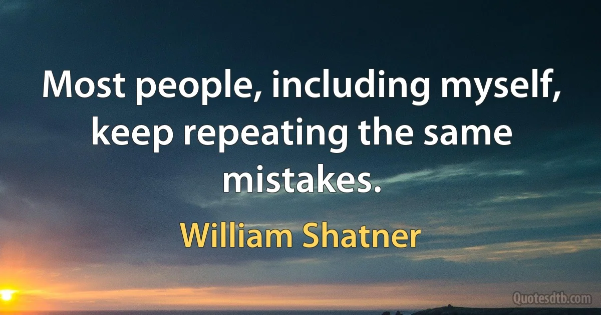 Most people, including myself, keep repeating the same mistakes. (William Shatner)