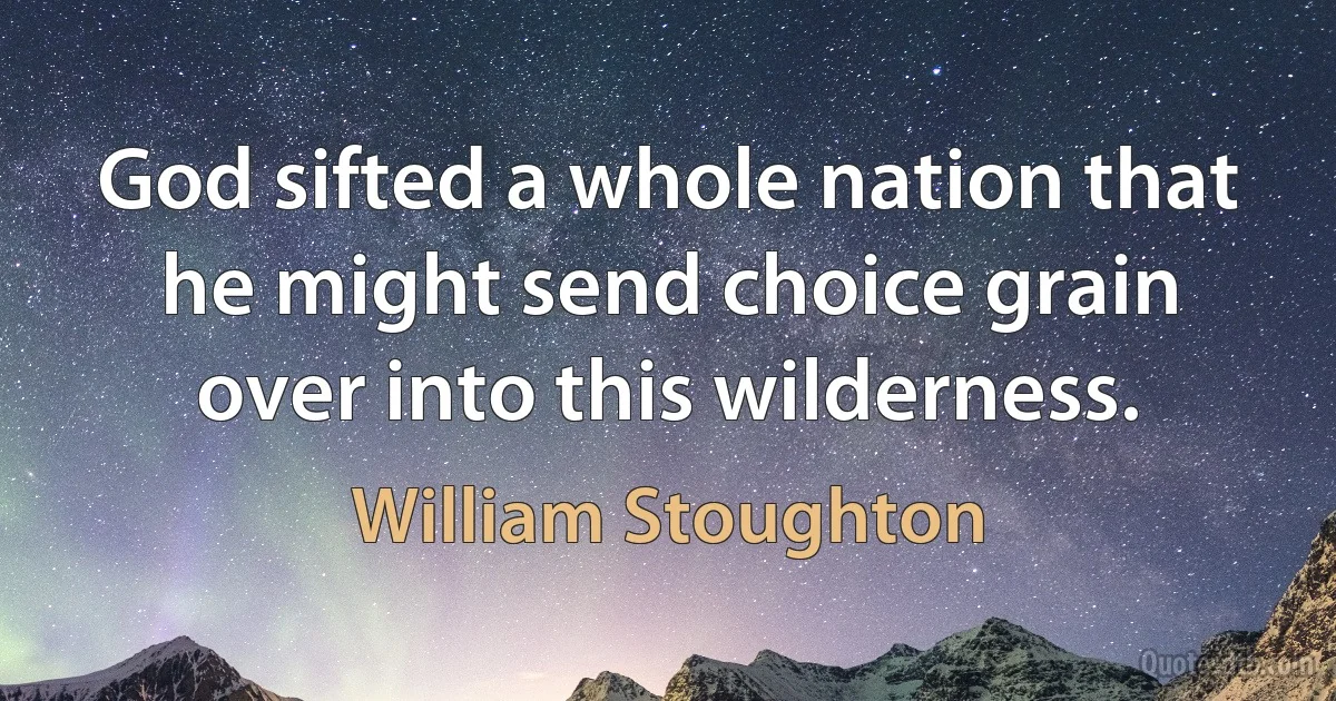 God sifted a whole nation that he might send choice grain over into this wilderness. (William Stoughton)