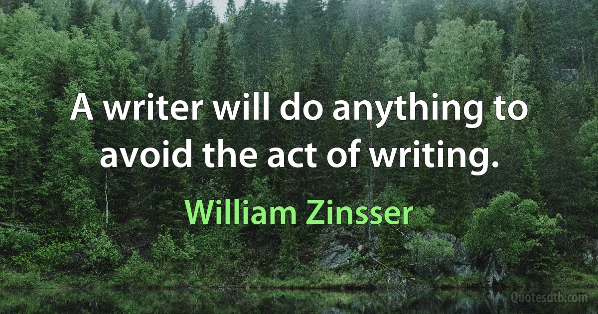 A writer will do anything to avoid the act of writing. (William Zinsser)