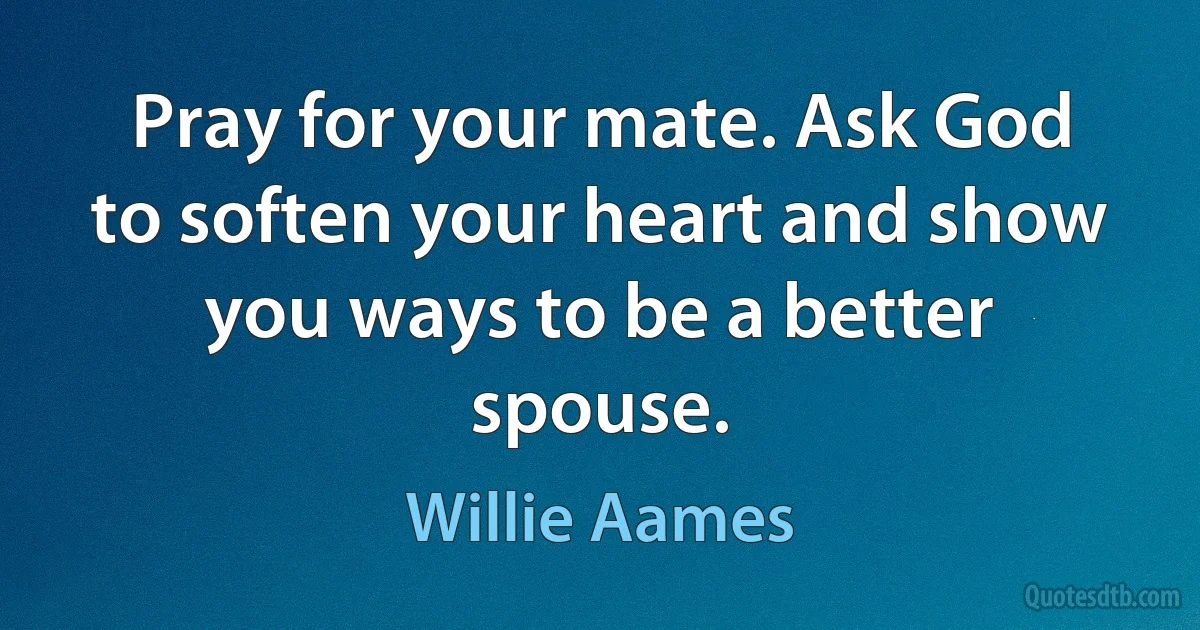 Pray for your mate. Ask God to soften your heart and show you ways to be a better spouse. (Willie Aames)