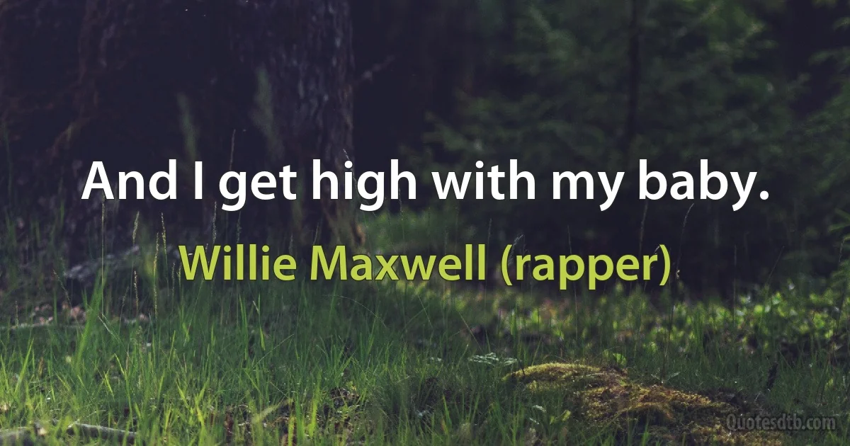 And I get high with my baby. (Willie Maxwell (rapper))