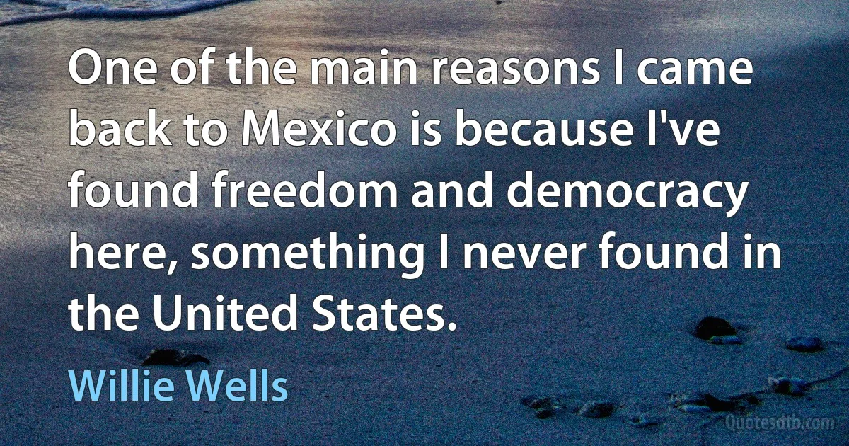 One of the main reasons I came back to Mexico is because I've found freedom and democracy here, something I never found in the United States. (Willie Wells)