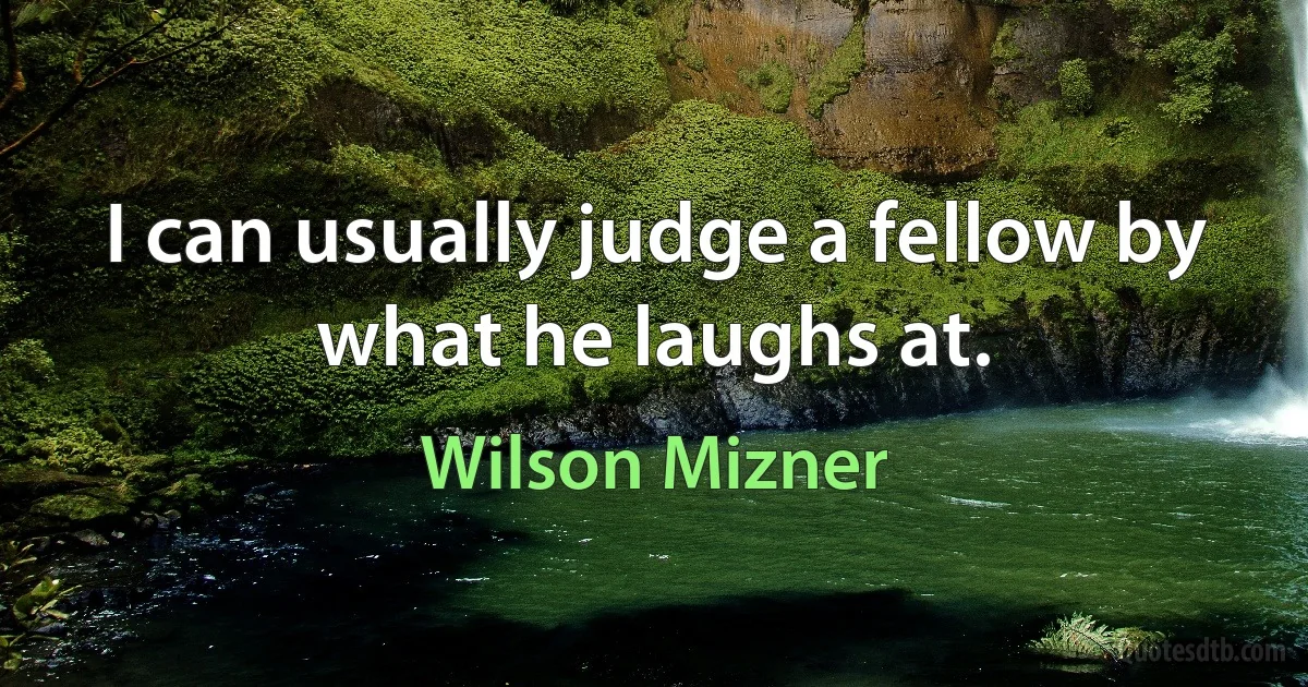 I can usually judge a fellow by what he laughs at. (Wilson Mizner)