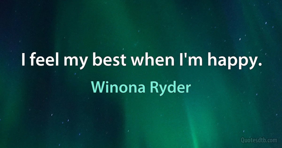 I feel my best when I'm happy. (Winona Ryder)