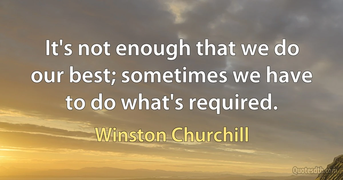 It's not enough that we do our best; sometimes we have to do what's required. (Winston Churchill)