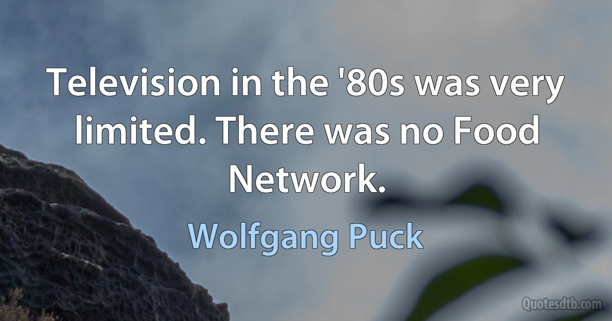 Television in the '80s was very limited. There was no Food Network. (Wolfgang Puck)