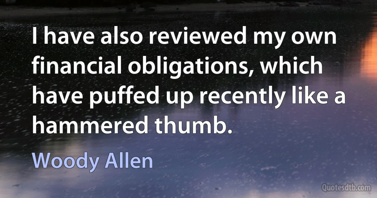 I have also reviewed my own financial obligations, which have puffed up recently like a hammered thumb. (Woody Allen)