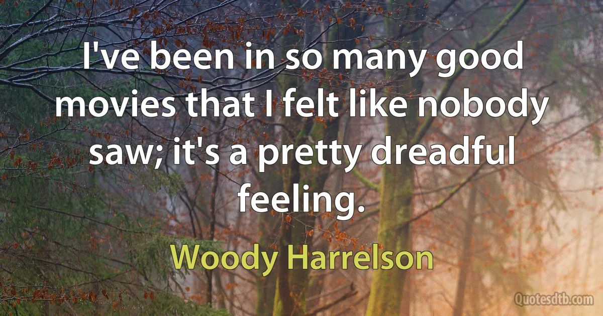 I've been in so many good movies that I felt like nobody saw; it's a pretty dreadful feeling. (Woody Harrelson)