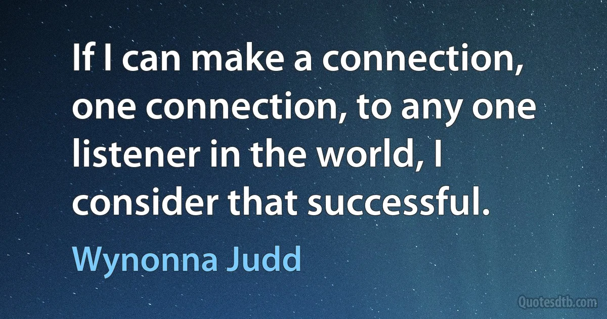 If I can make a connection, one connection, to any one listener in the world, I consider that successful. (Wynonna Judd)