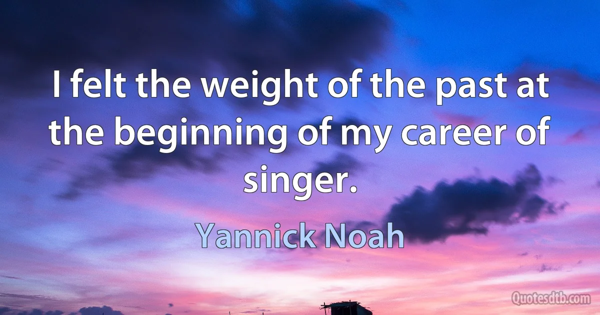 I felt the weight of the past at the beginning of my career of singer. (Yannick Noah)