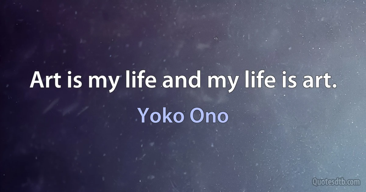 Art is my life and my life is art. (Yoko Ono)