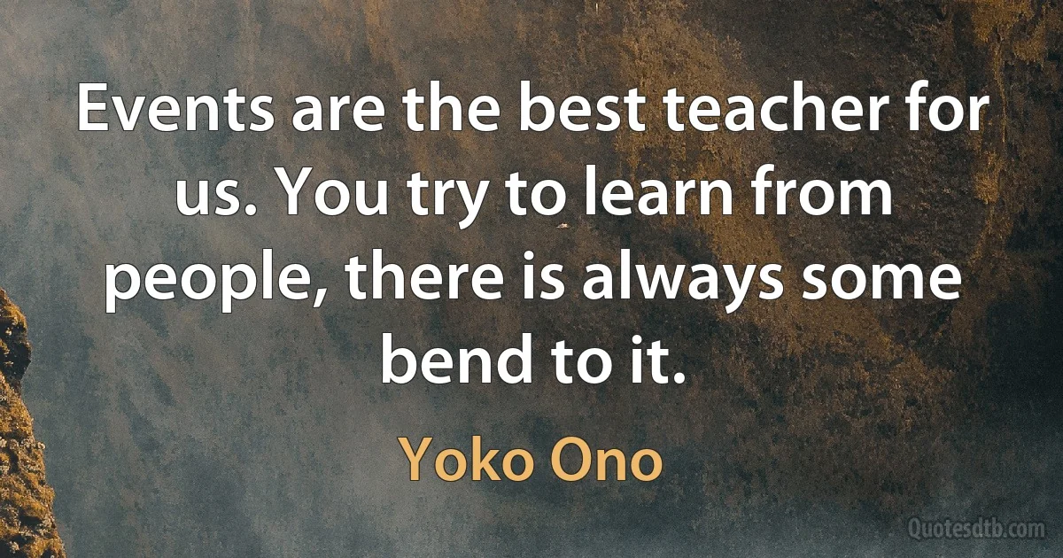 Events are the best teacher for us. You try to learn from people, there is always some bend to it. (Yoko Ono)