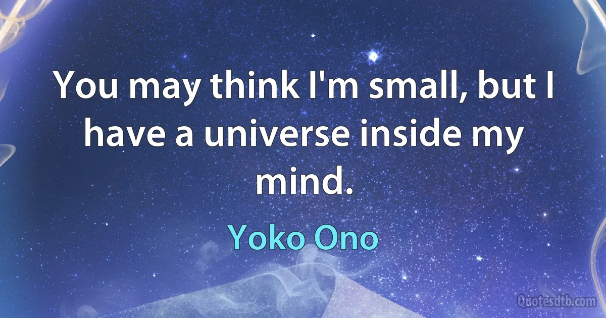 You may think I'm small, but I have a universe inside my mind. (Yoko Ono)