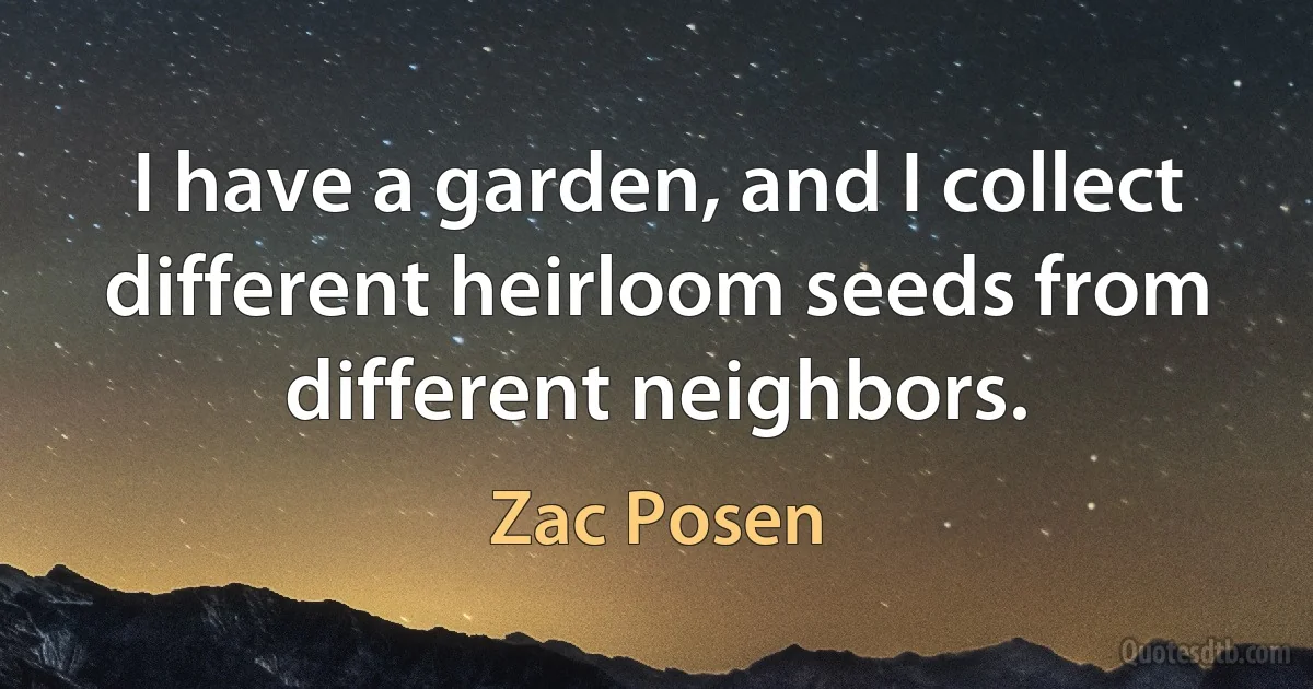 I have a garden, and I collect different heirloom seeds from different neighbors. (Zac Posen)