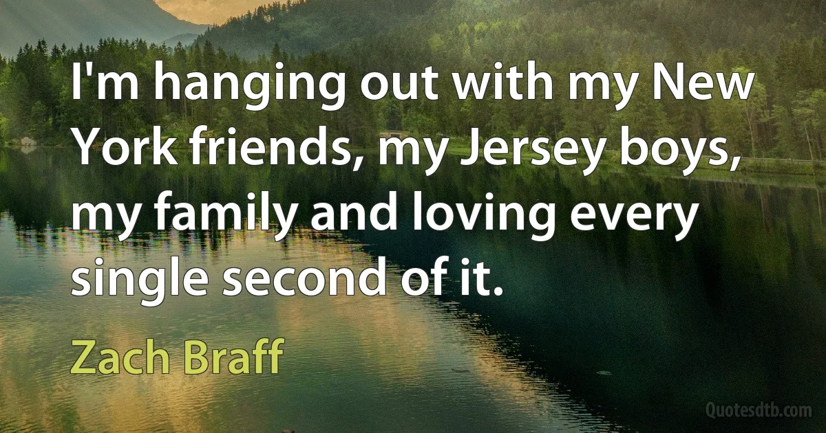 I'm hanging out with my New York friends, my Jersey boys, my family and loving every single second of it. (Zach Braff)