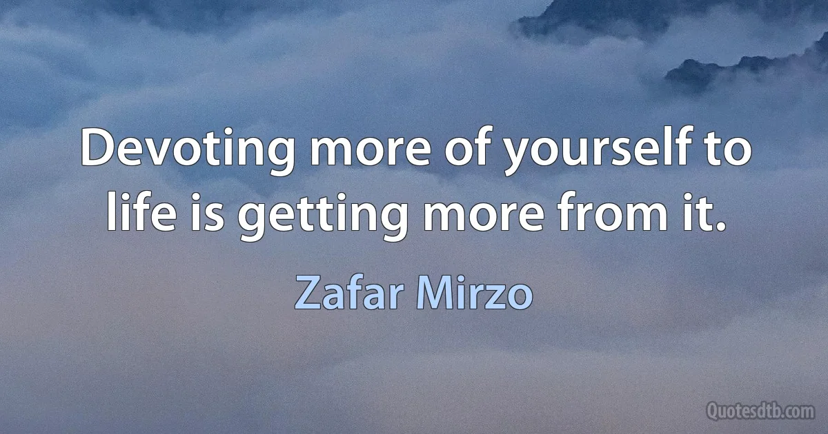 Devoting more of yourself to life is getting more from it. (Zafar Mirzo)