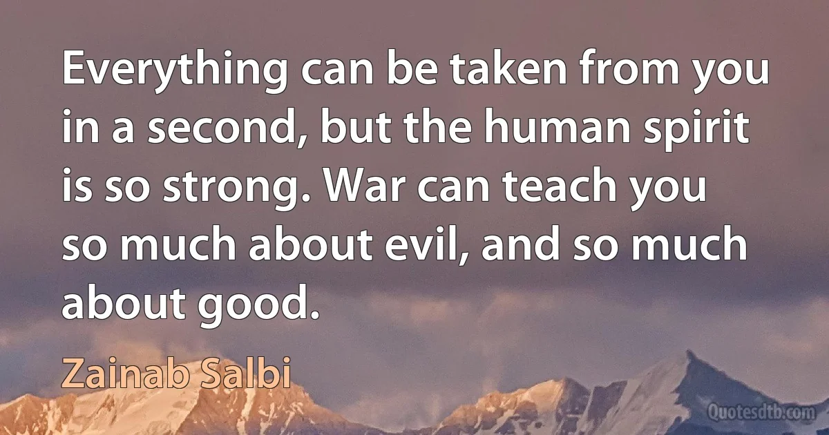 Everything can be taken from you in a second, but the human spirit is so strong. War can teach you so much about evil, and so much about good. (Zainab Salbi)