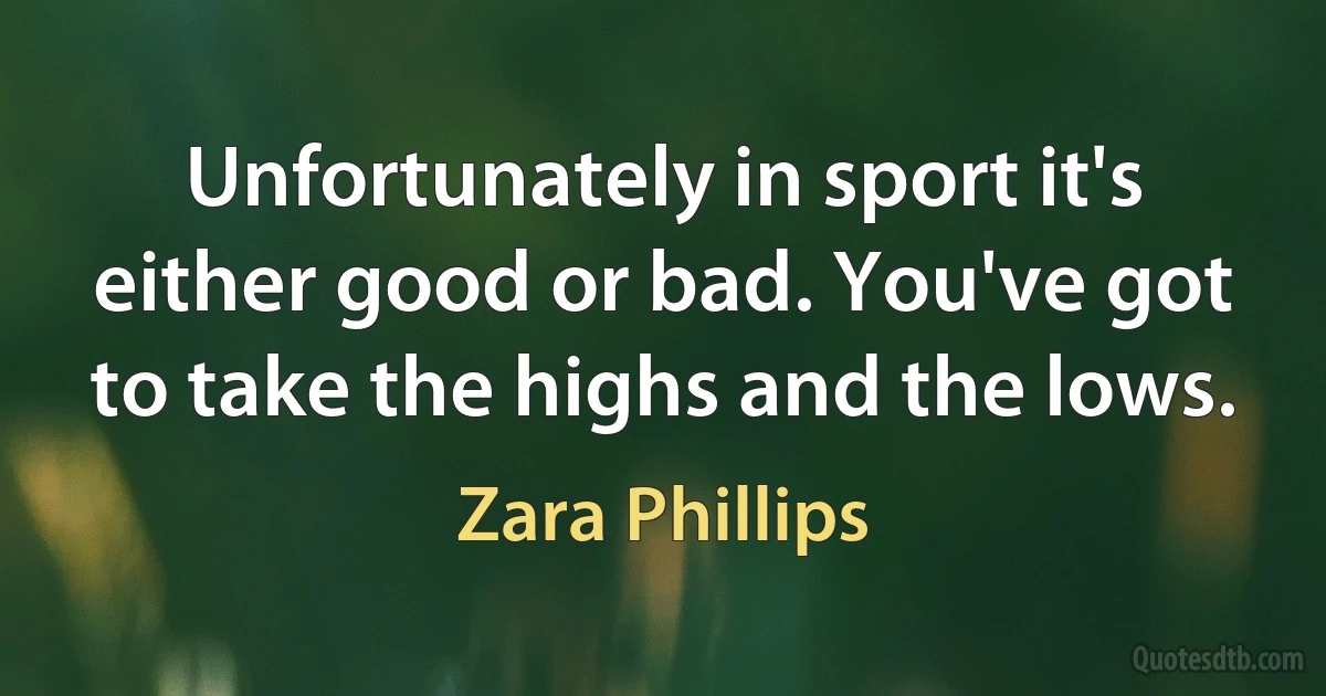 Unfortunately in sport it's either good or bad. You've got to take the highs and the lows. (Zara Phillips)