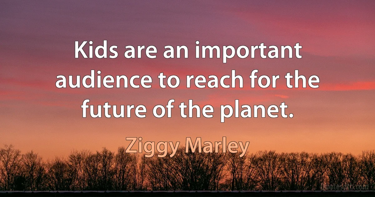 Kids are an important audience to reach for the future of the planet. (Ziggy Marley)