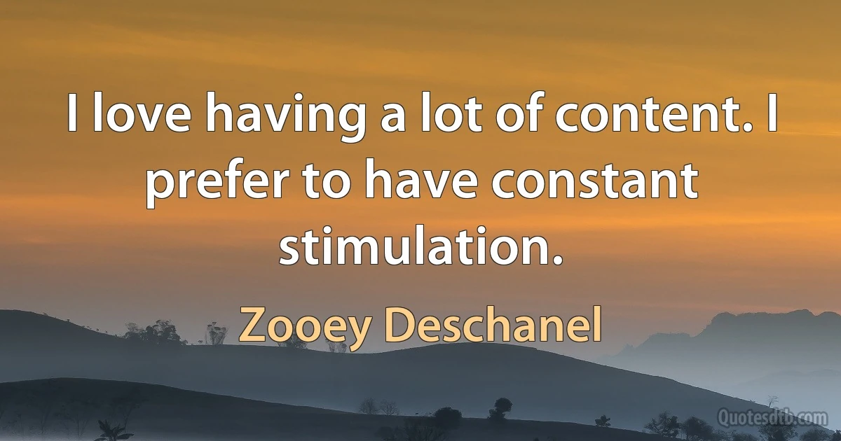 I love having a lot of content. I prefer to have constant stimulation. (Zooey Deschanel)