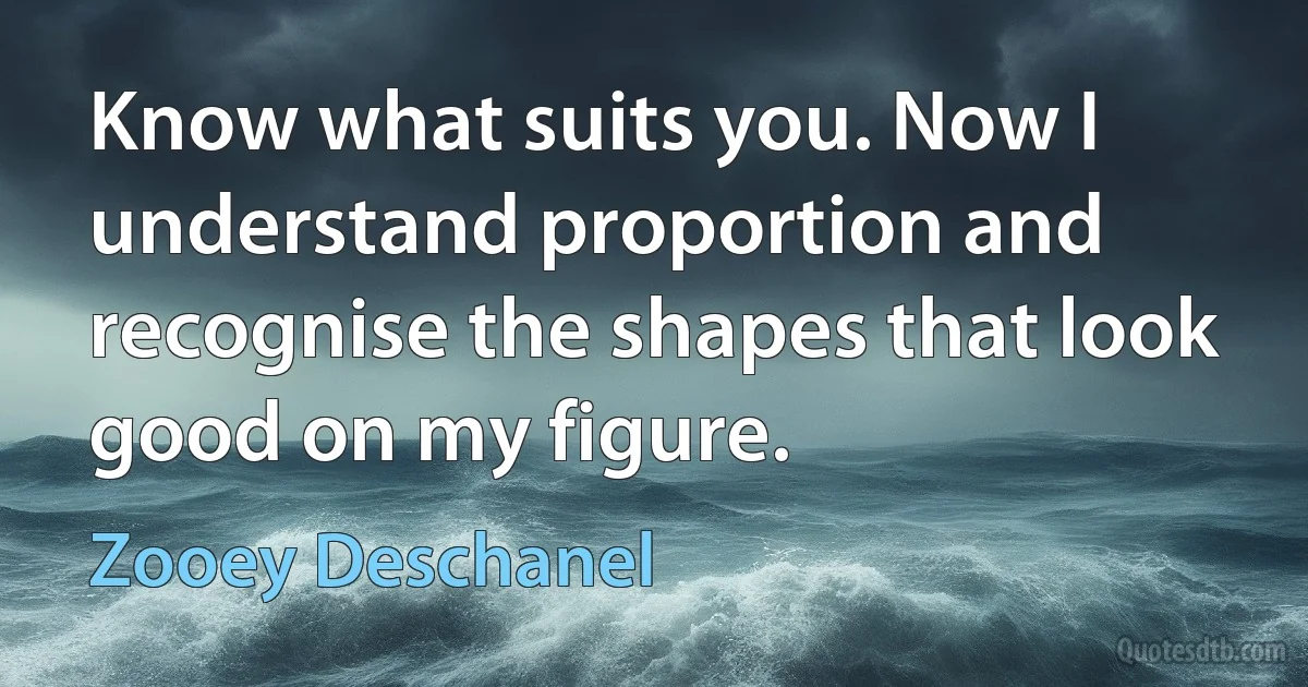 Know what suits you. Now I understand proportion and recognise the shapes that look good on my figure. (Zooey Deschanel)