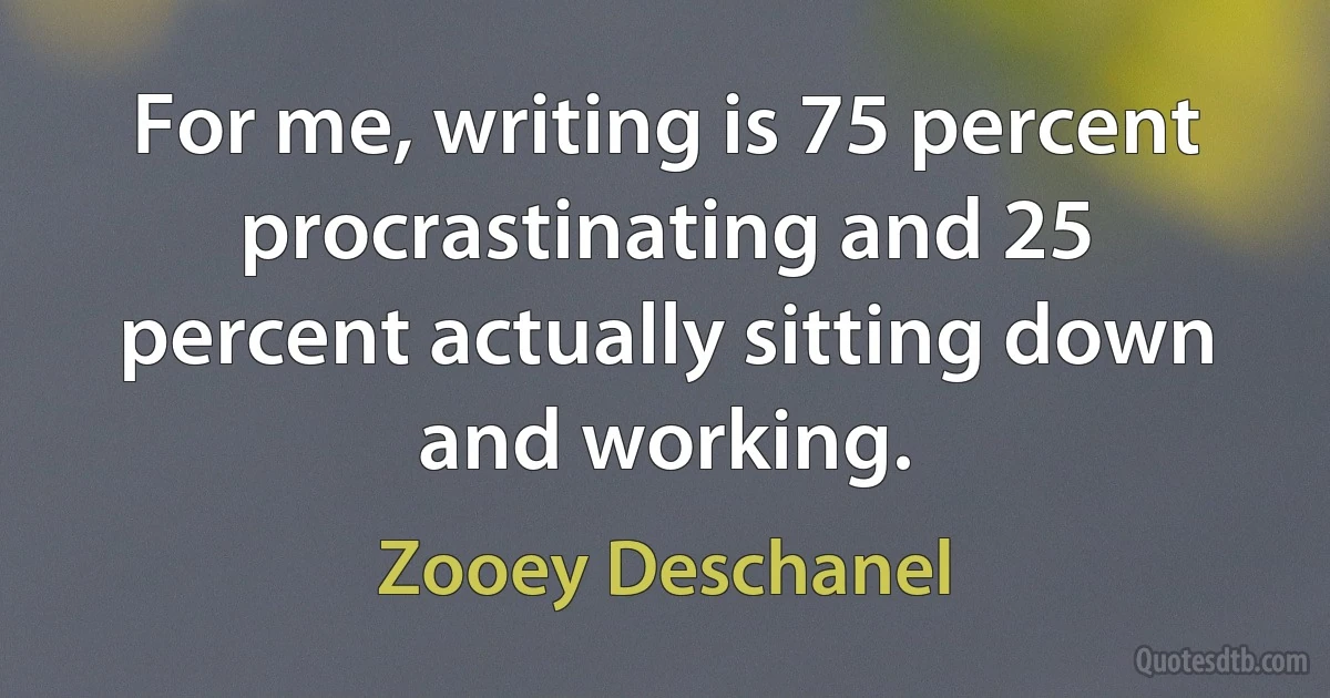 For me, writing is 75 percent procrastinating and 25 percent actually sitting down and working. (Zooey Deschanel)