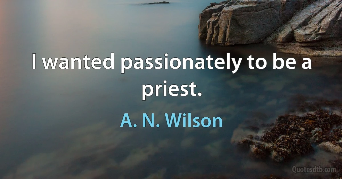 I wanted passionately to be a priest. (A. N. Wilson)