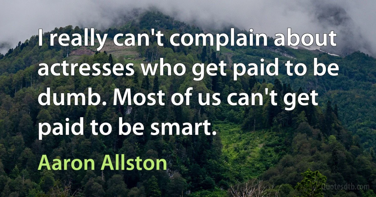 I really can't complain about actresses who get paid to be dumb. Most of us can't get paid to be smart. (Aaron Allston)