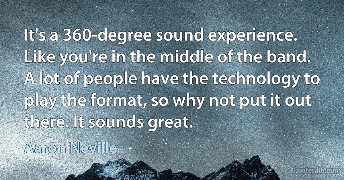 It's a 360-degree sound experience. Like you're in the middle of the band. A lot of people have the technology to play the format, so why not put it out there. It sounds great. (Aaron Neville)