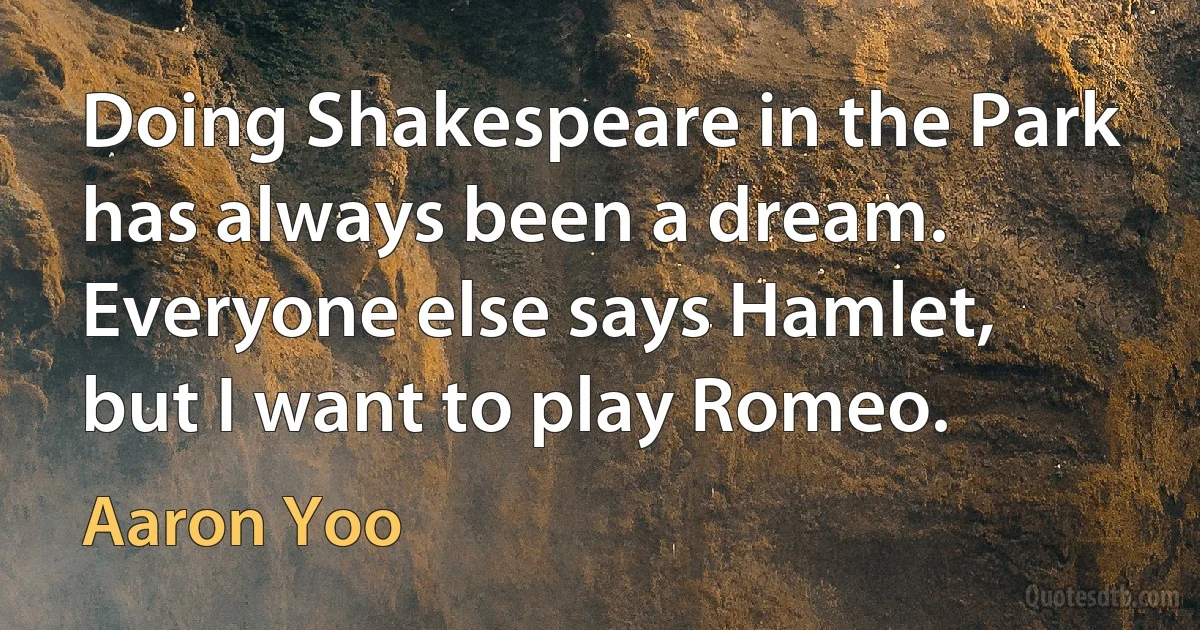 Doing Shakespeare in the Park has always been a dream. Everyone else says Hamlet, but I want to play Romeo. (Aaron Yoo)