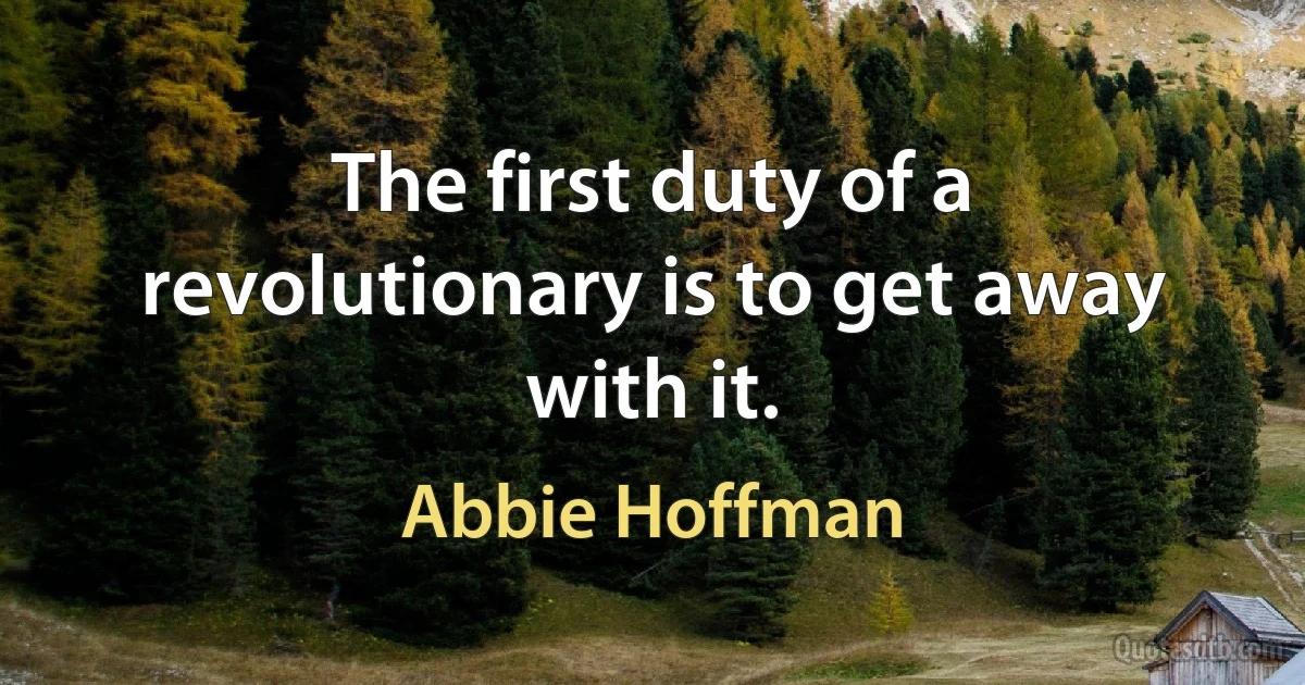 The first duty of a revolutionary is to get away with it. (Abbie Hoffman)