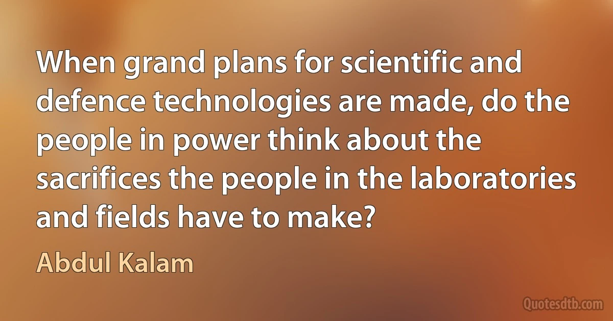 When grand plans for scientific and defence technologies are made, do the people in power think about the sacrifices the people in the laboratories and fields have to make? (Abdul Kalam)