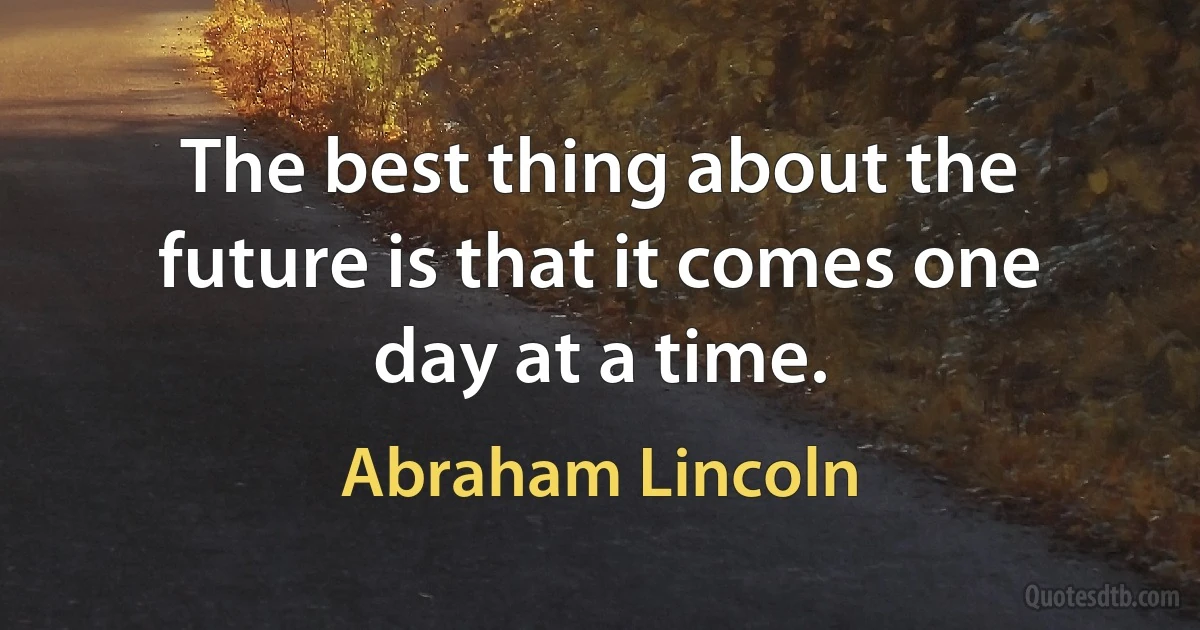 The best thing about the future is that it comes one day at a time. (Abraham Lincoln)