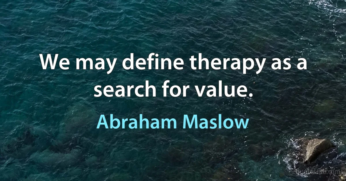 We may define therapy as a search for value. (Abraham Maslow)