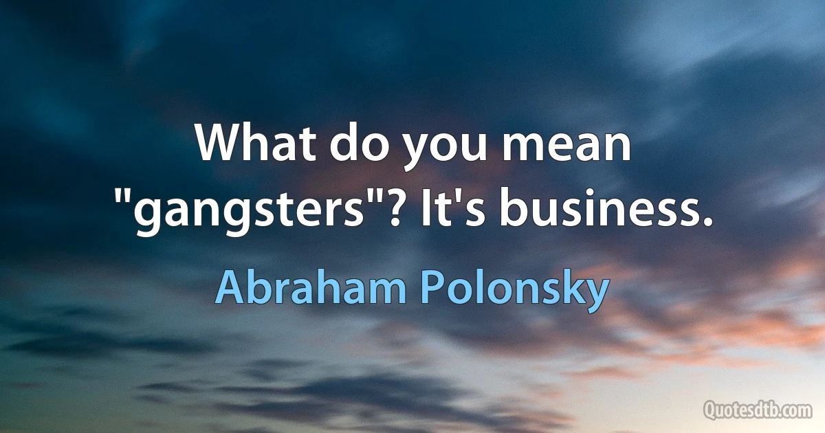 What do you mean "gangsters"? It's business. (Abraham Polonsky)