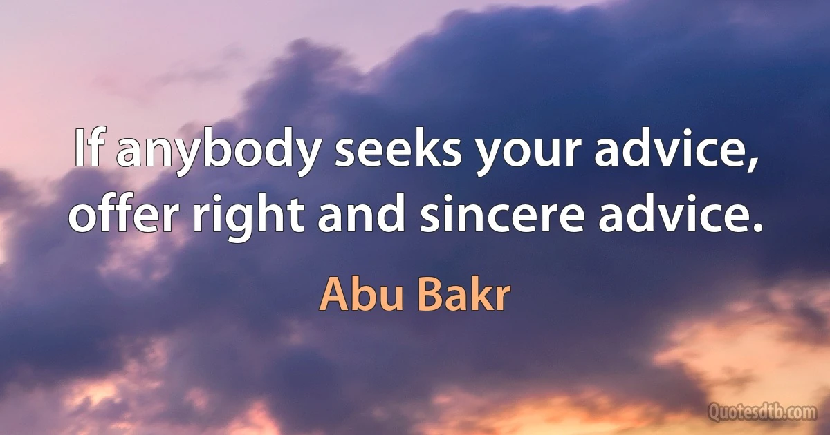 If anybody seeks your advice, offer right and sincere advice. (Abu Bakr)