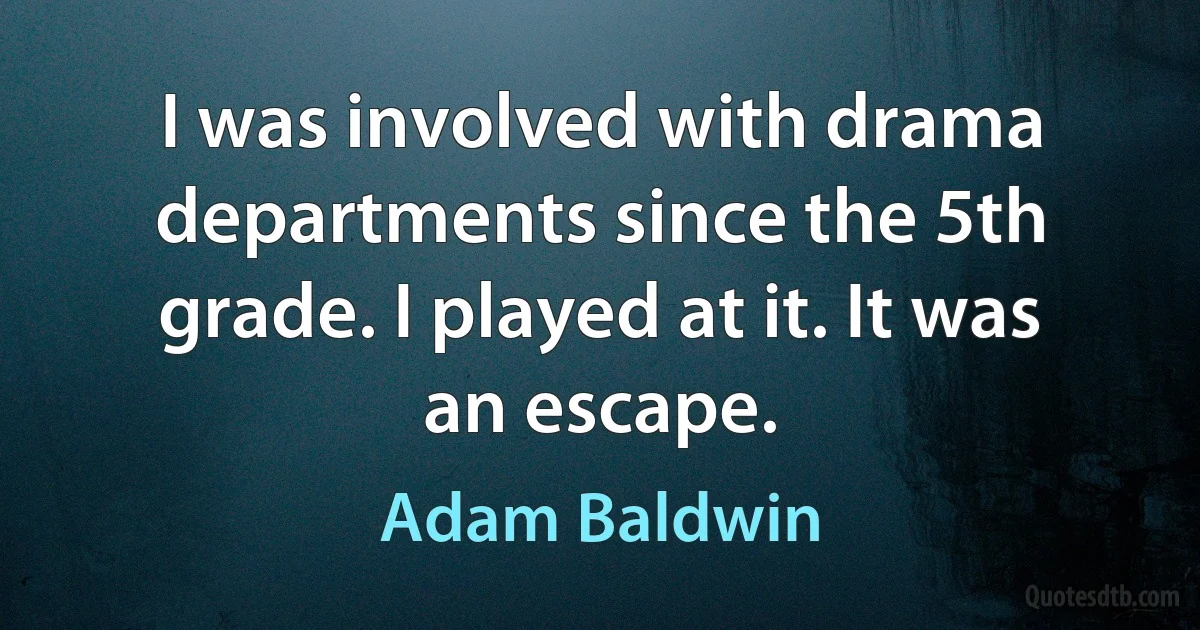 I was involved with drama departments since the 5th grade. I played at it. It was an escape. (Adam Baldwin)