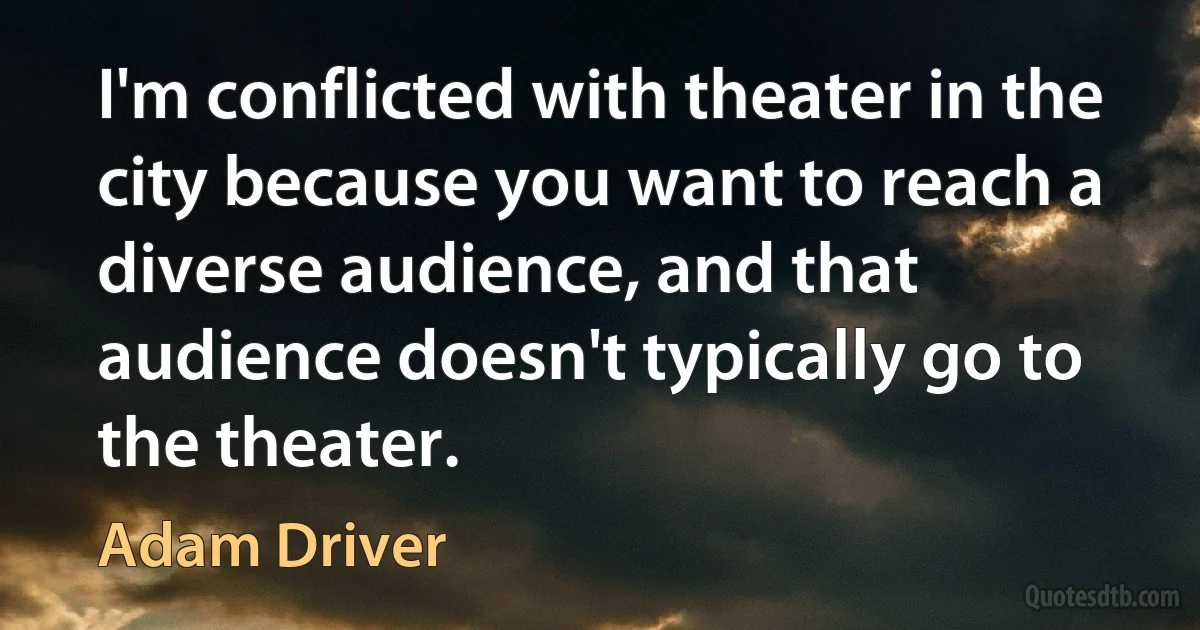 I'm conflicted with theater in the city because you want to reach a diverse audience, and that audience doesn't typically go to the theater. (Adam Driver)