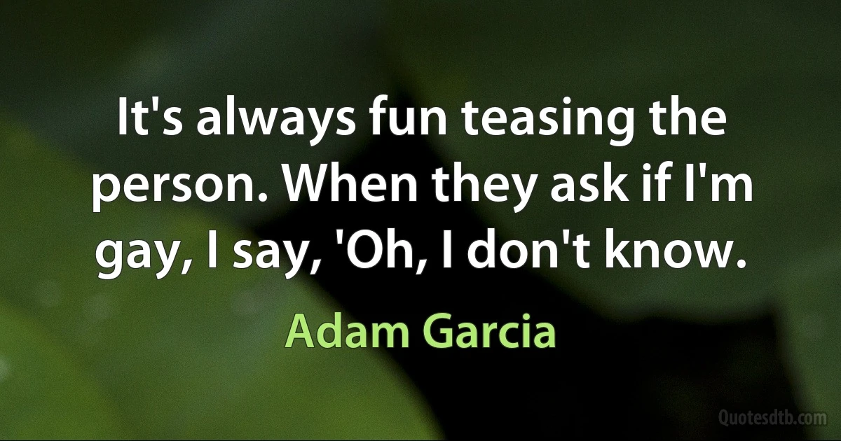 It's always fun teasing the person. When they ask if I'm gay, I say, 'Oh, I don't know. (Adam Garcia)