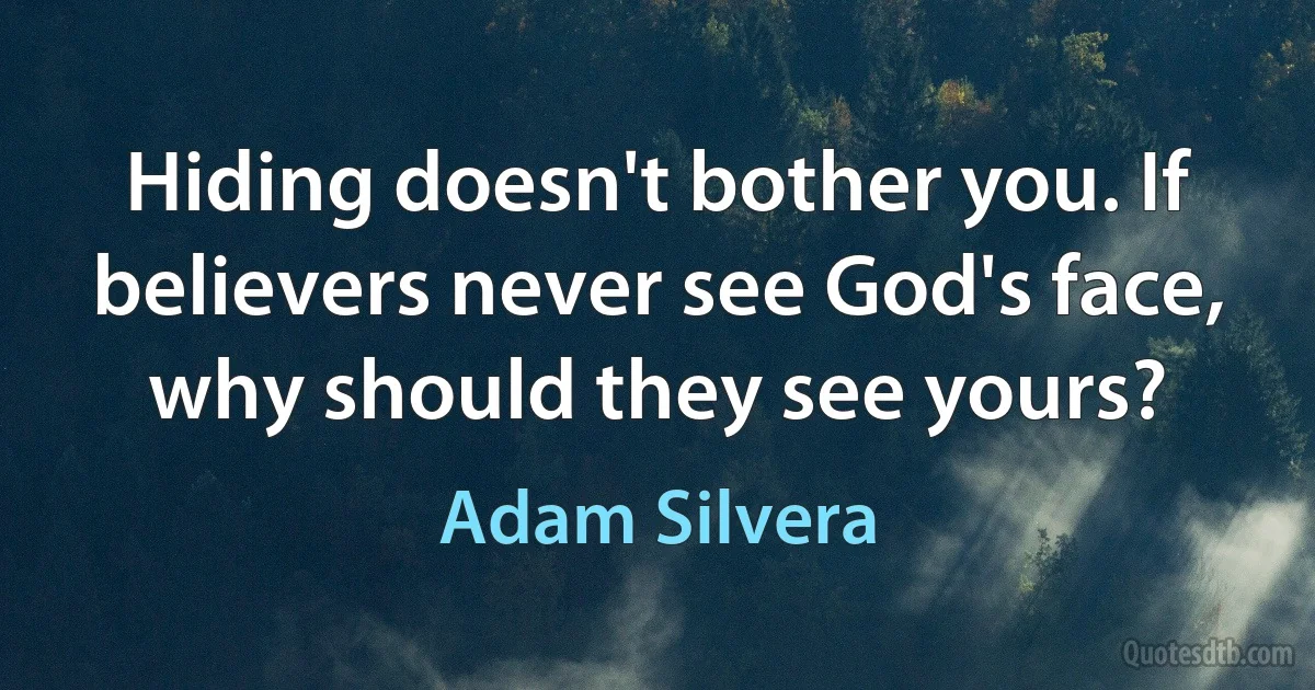 Hiding doesn't bother you. If believers never see God's face, why should they see yours? (Adam Silvera)