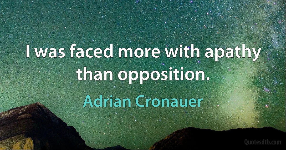 I was faced more with apathy than opposition. (Adrian Cronauer)