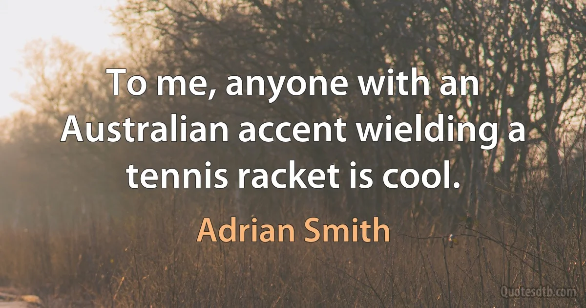 To me, anyone with an Australian accent wielding a tennis racket is cool. (Adrian Smith)