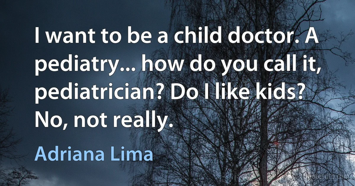 I want to be a child doctor. A pediatry... how do you call it, pediatrician? Do I like kids? No, not really. (Adriana Lima)