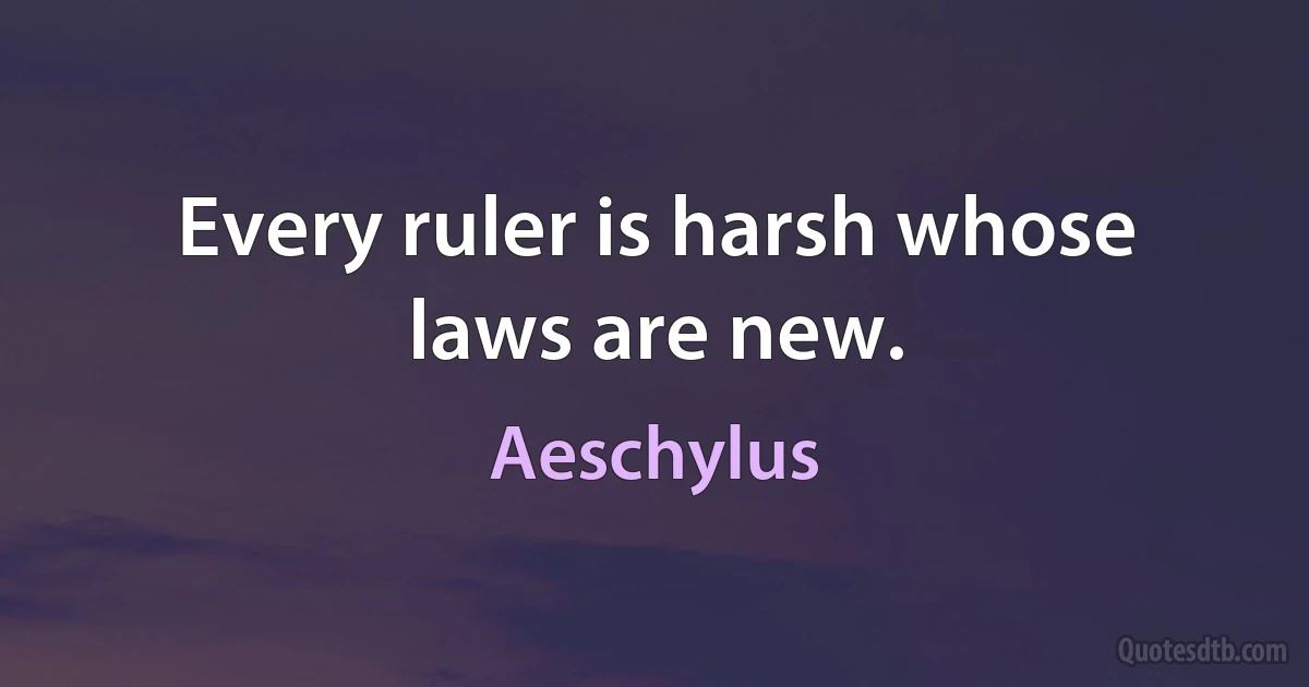 Every ruler is harsh whose laws are new. (Aeschylus)