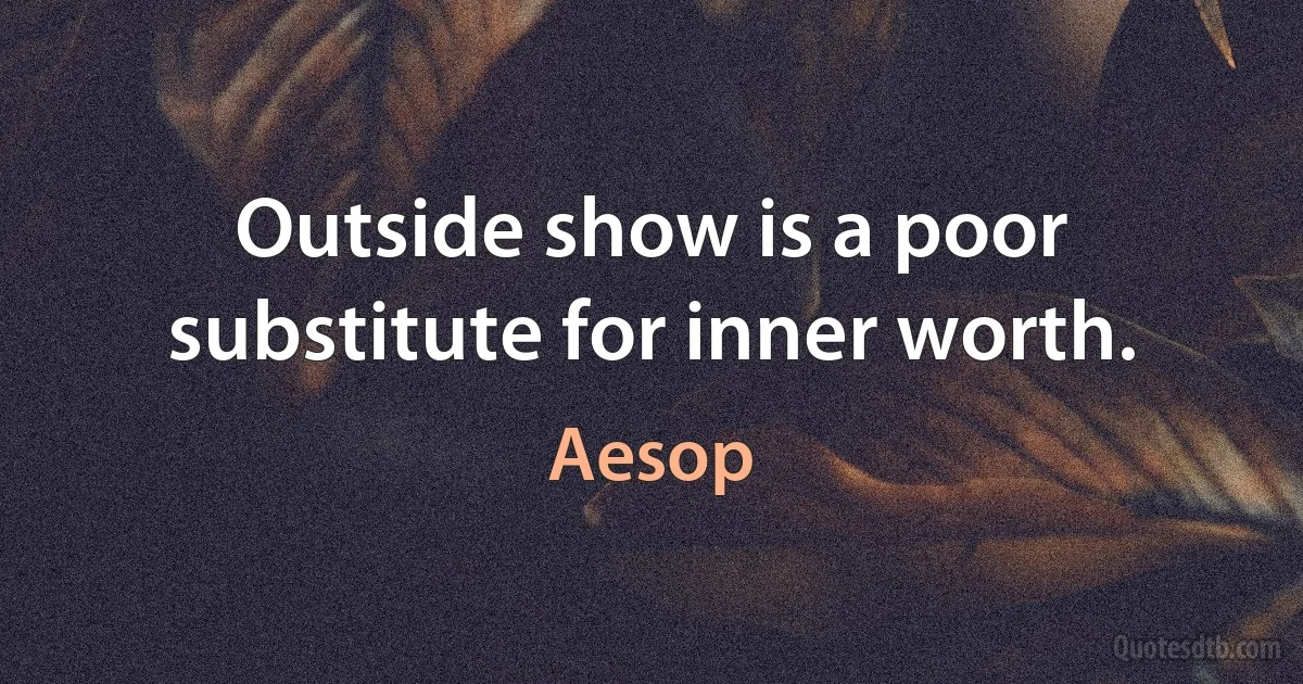 Outside show is a poor substitute for inner worth. (Aesop)