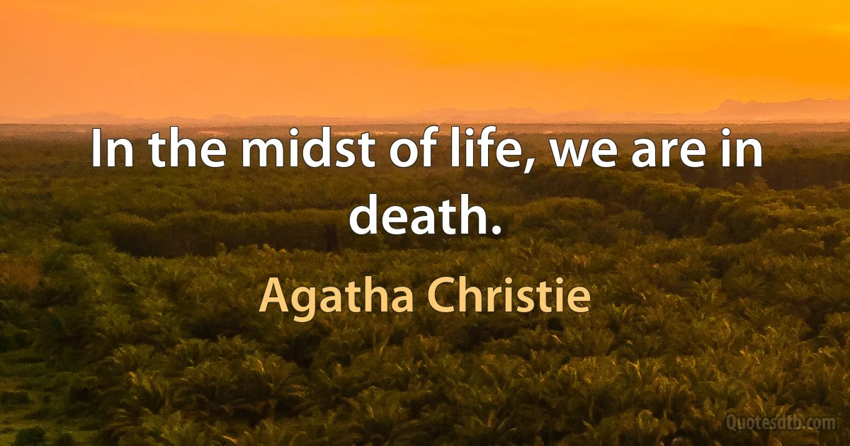 In the midst of life, we are in death. (Agatha Christie)