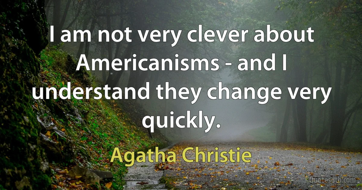 I am not very clever about Americanisms - and I understand they change very quickly. (Agatha Christie)