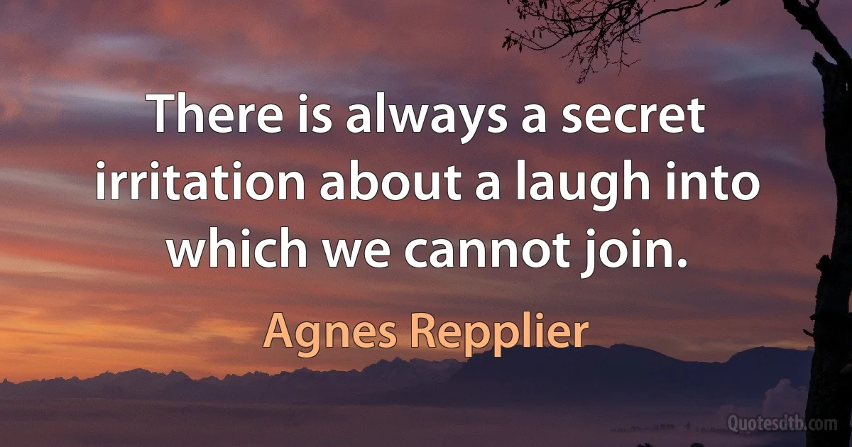 There is always a secret irritation about a laugh into which we cannot join. (Agnes Repplier)