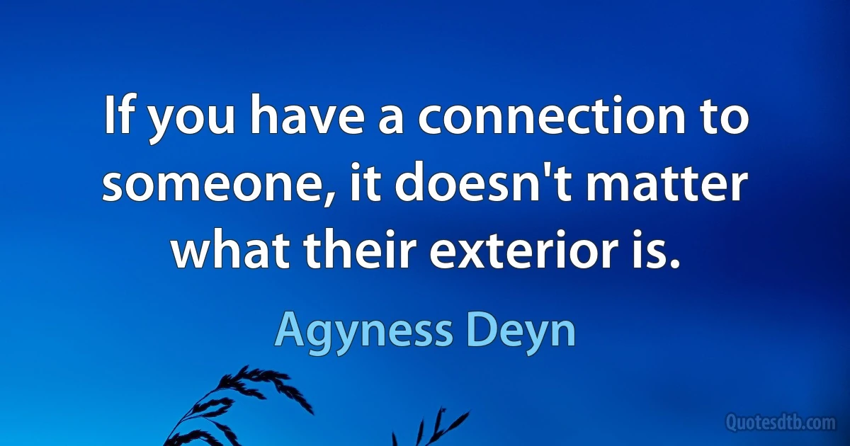 If you have a connection to someone, it doesn't matter what their exterior is. (Agyness Deyn)