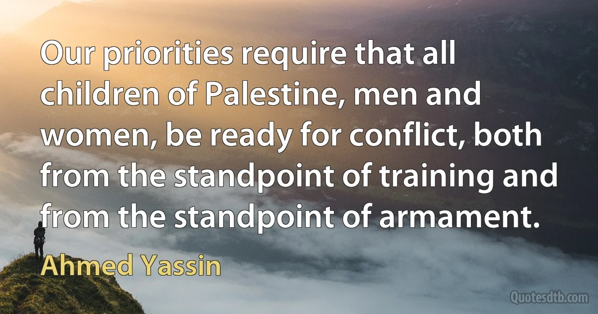 Our priorities require that all children of Palestine, men and women, be ready for conflict, both from the standpoint of training and from the standpoint of armament. (Ahmed Yassin)